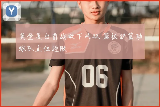 奥登复出首战砍下两双 篮板护筐助球队止住连败