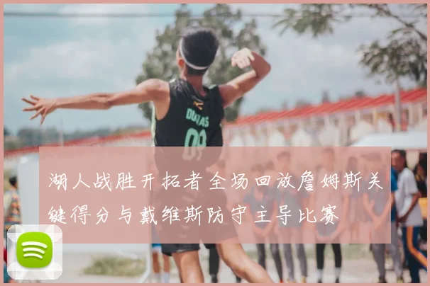 湖人战胜开拓者全场回放詹姆斯关键得分与戴维斯防守主导比赛