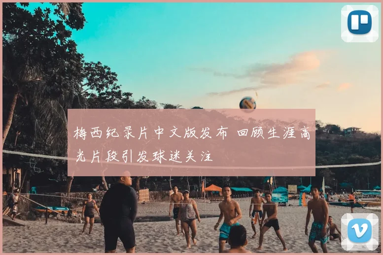 梅西纪录片中文版发布 回顾生涯高光片段引发球迷关注