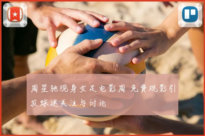 周星驰现身女足电影周 免费观影引发球迷关注与讨论