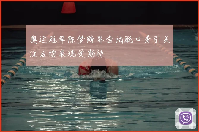 奥运冠军陈梦跨界尝试脱口秀引关注后续表现受期待