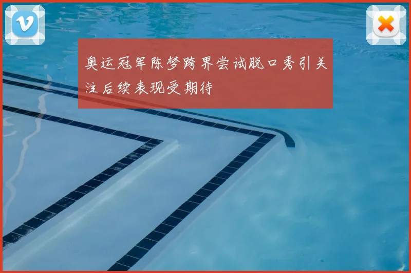 奥运冠军陈梦跨界尝试脱口秀引关注后续表现受期待