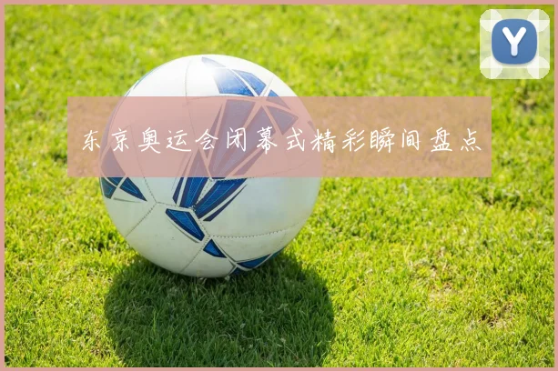 东京奥运会闭幕式精彩瞬间盘点