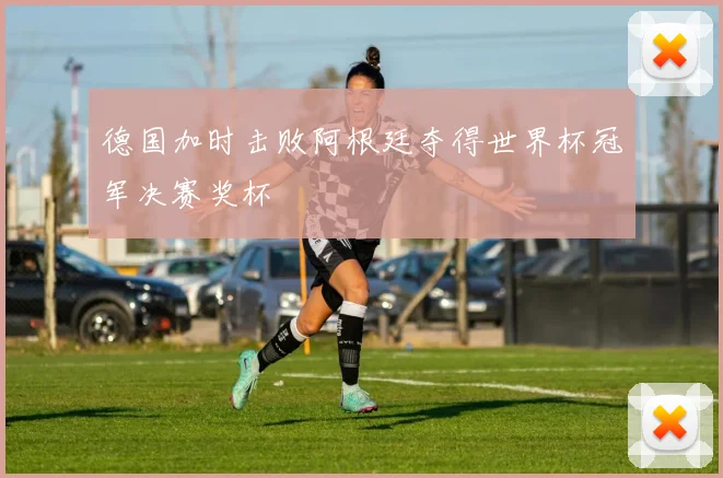 德国加时击败阿根廷夺得世界杯冠军决赛奖杯