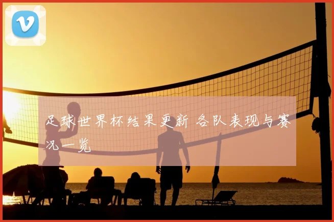 足球世界杯结果更新 各队表现与赛况一览