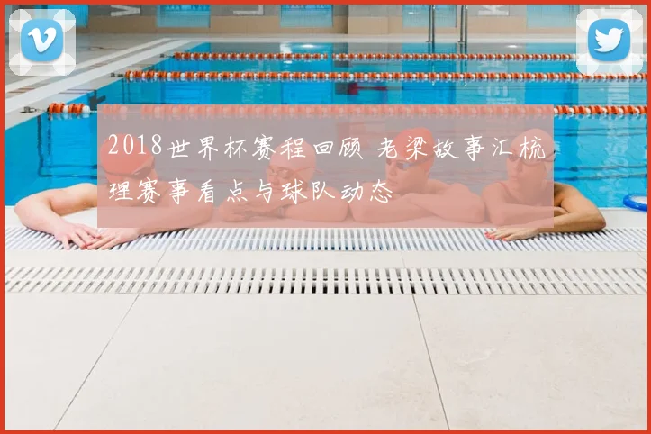 2018世界杯赛程回顾 老梁故事汇梳理赛事看点与球队动态