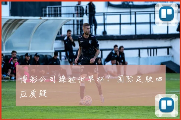 博彩公司操控世界杯?国际足联回应质疑