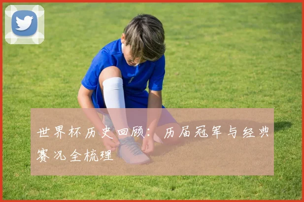 世界杯历史回顾：历届冠军与经典赛况全梳理