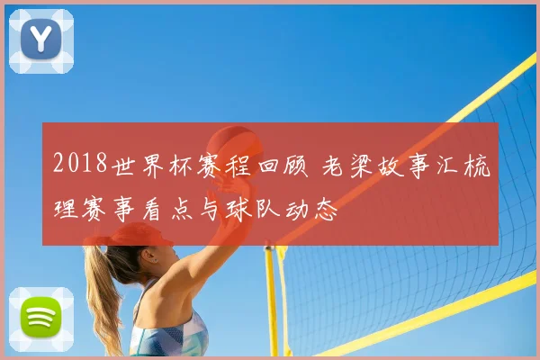 2018世界杯赛程回顾 老梁故事汇梳理赛事看点与球队动态