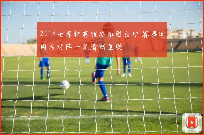 2018世界杯赛程安排图出炉 赛事时间与对阵一览清晰呈现