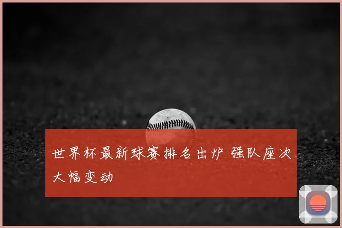 世界杯最新球赛排名出炉 强队座次大幅变动
