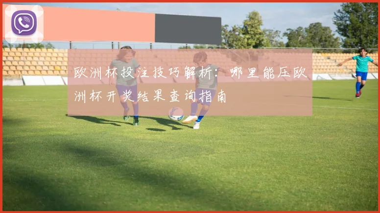 欧洲杯投注技巧解析:哪里能压欧洲杯开奖结果查询指南