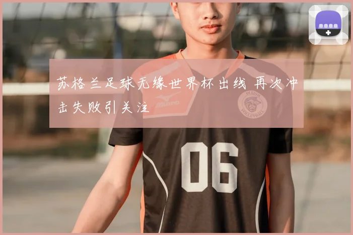 苏格兰足球无缘世界杯出线 再次冲击失败引关注
