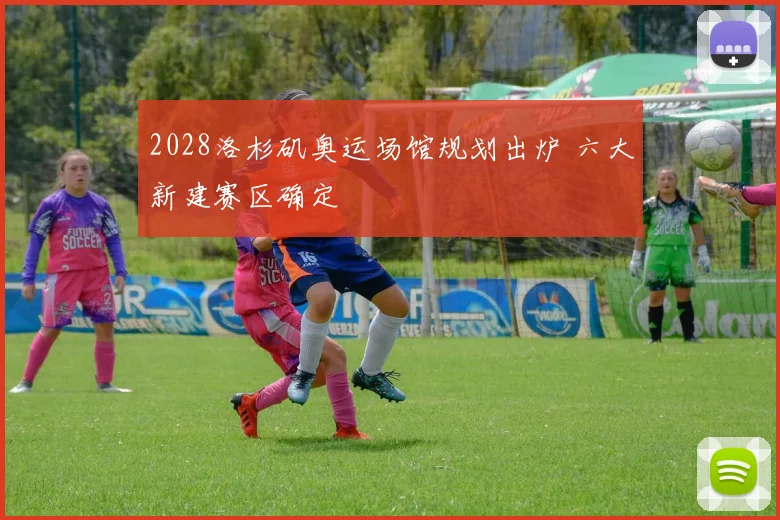 2028洛杉矶奥运场馆规划出炉 六大新建赛区确定